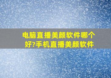 电脑直播美颜软件哪个好?手机直播美颜软件