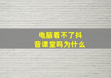 电脑看不了抖音课堂吗为什么