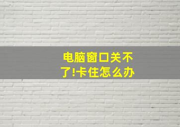 电脑窗口关不了!卡住怎么办