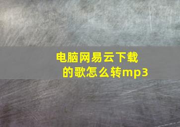 电脑网易云下载的歌怎么转mp3