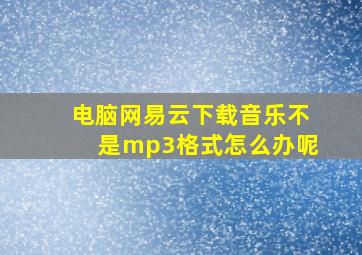 电脑网易云下载音乐不是mp3格式怎么办呢