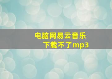 电脑网易云音乐下载不了mp3