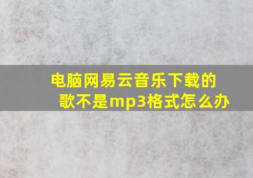 电脑网易云音乐下载的歌不是mp3格式怎么办