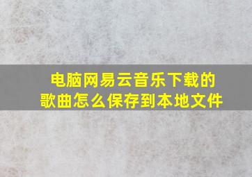 电脑网易云音乐下载的歌曲怎么保存到本地文件