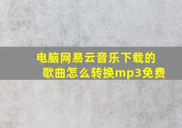 电脑网易云音乐下载的歌曲怎么转换mp3免费