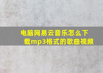 电脑网易云音乐怎么下载mp3格式的歌曲视频