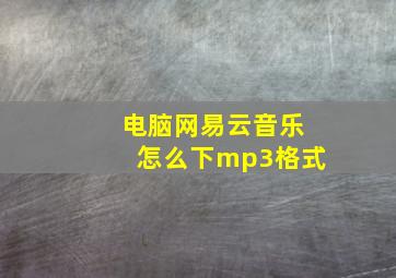 电脑网易云音乐怎么下mp3格式