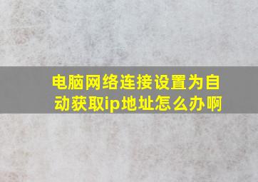 电脑网络连接设置为自动获取ip地址怎么办啊