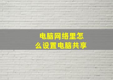 电脑网络里怎么设置电脑共享