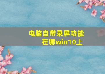 电脑自带录屏功能在哪win10上