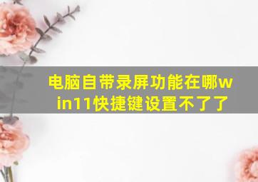 电脑自带录屏功能在哪win11快捷键设置不了了