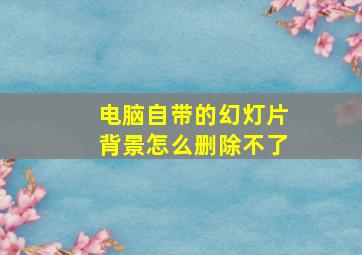 电脑自带的幻灯片背景怎么删除不了