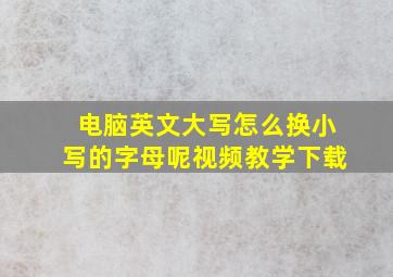 电脑英文大写怎么换小写的字母呢视频教学下载