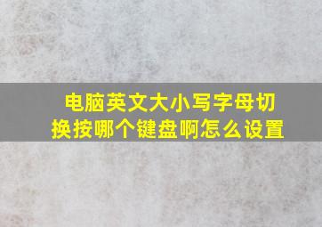 电脑英文大小写字母切换按哪个键盘啊怎么设置