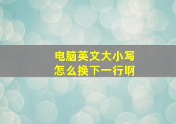 电脑英文大小写怎么换下一行啊