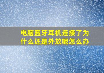 电脑蓝牙耳机连接了为什么还是外放呢怎么办