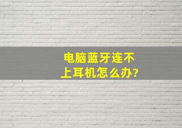 电脑蓝牙连不上耳机怎么办?