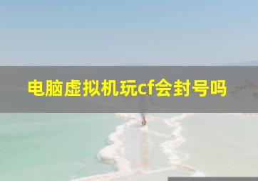 电脑虚拟机玩cf会封号吗