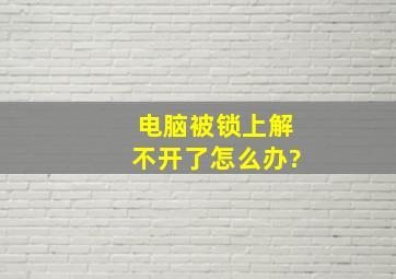 电脑被锁上解不开了怎么办?