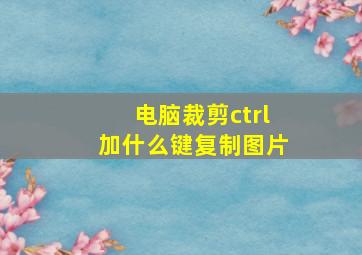 电脑裁剪ctrl加什么键复制图片