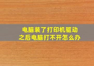 电脑装了打印机驱动之后电脑打不开怎么办