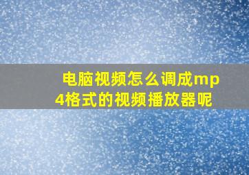 电脑视频怎么调成mp4格式的视频播放器呢