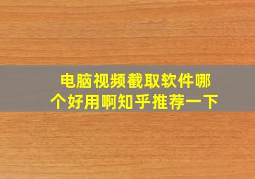 电脑视频截取软件哪个好用啊知乎推荐一下