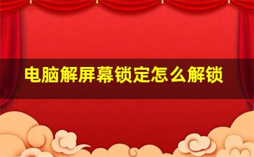 电脑解屏幕锁定怎么解锁