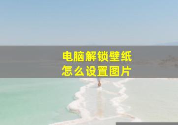 电脑解锁壁纸怎么设置图片