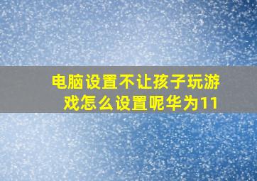 电脑设置不让孩子玩游戏怎么设置呢华为11