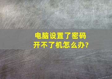 电脑设置了密码开不了机怎么办?