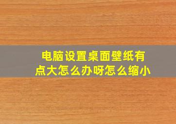 电脑设置桌面壁纸有点大怎么办呀怎么缩小