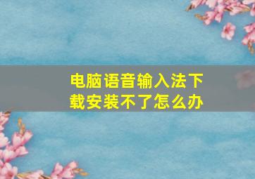 电脑语音输入法下载安装不了怎么办