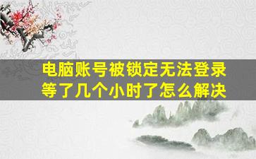 电脑账号被锁定无法登录等了几个小时了怎么解决