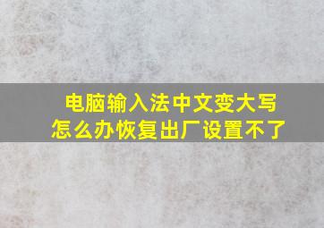 电脑输入法中文变大写怎么办恢复出厂设置不了