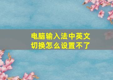 电脑输入法中英文切换怎么设置不了