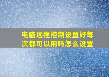 电脑远程控制设置好每次都可以用吗怎么设置