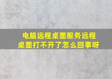 电脑远程桌面服务远程桌面打不开了怎么回事呀