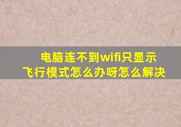 电脑连不到wifi只显示飞行模式怎么办呀怎么解决