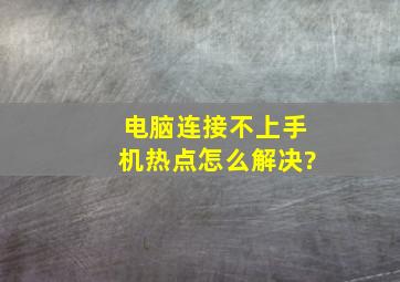 电脑连接不上手机热点怎么解决?