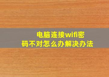 电脑连接wifi密码不对怎么办解决办法