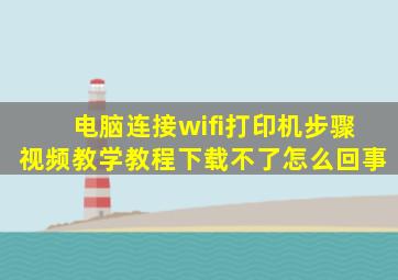 电脑连接wifi打印机步骤视频教学教程下载不了怎么回事