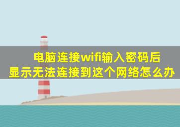 电脑连接wifi输入密码后显示无法连接到这个网络怎么办