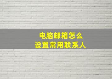 电脑邮箱怎么设置常用联系人