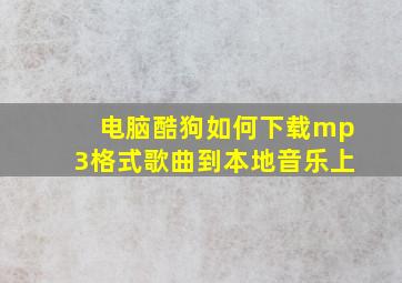 电脑酷狗如何下载mp3格式歌曲到本地音乐上