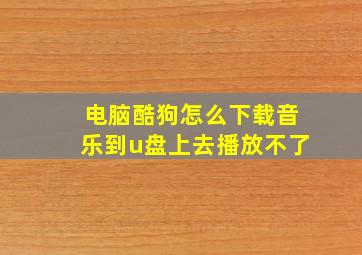 电脑酷狗怎么下载音乐到u盘上去播放不了