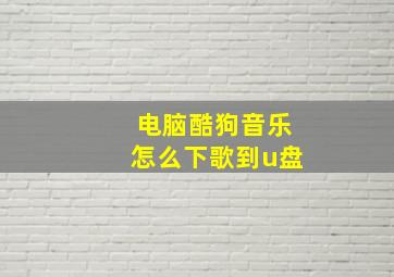 电脑酷狗音乐怎么下歌到u盘