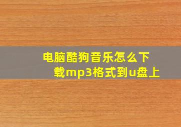 电脑酷狗音乐怎么下载mp3格式到u盘上