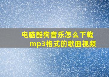 电脑酷狗音乐怎么下载mp3格式的歌曲视频