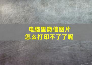 电脑里微信图片怎么打印不了了呢